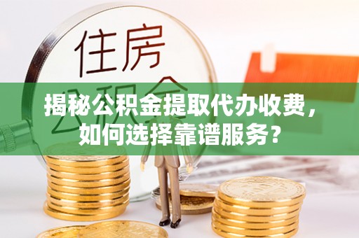 海城揭秘公积金提取代办收费，如何选择靠谱服务？
