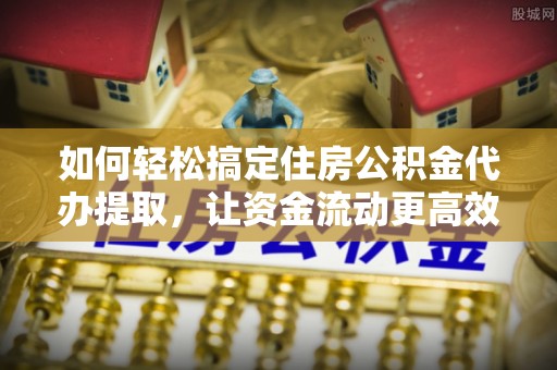 海城如何轻松搞定住房公积金代办提取，让资金流动更高效