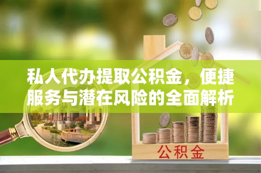 海城私人代办提取公积金，便捷服务与潜在风险的全面解析