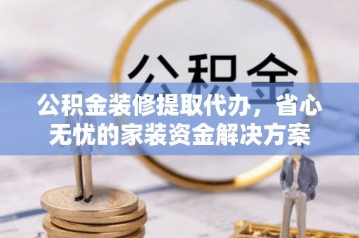 海城公积金装修提取代办，省心无忧的家装资金解决方案