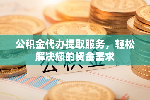 海城公积金代办提取服务，轻松解决您的资金需求