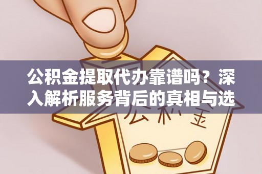 海城公积金提取代办靠谱吗？深入解析服务背后的真相与选择指南