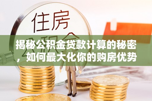 海城揭秘公积金贷款计算的秘密，如何最大化你的购房优势