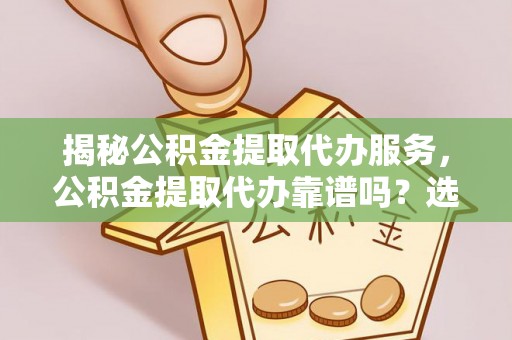 海城揭秘公积金提取代办服务，公积金提取代办靠谱吗？选择需谨慎