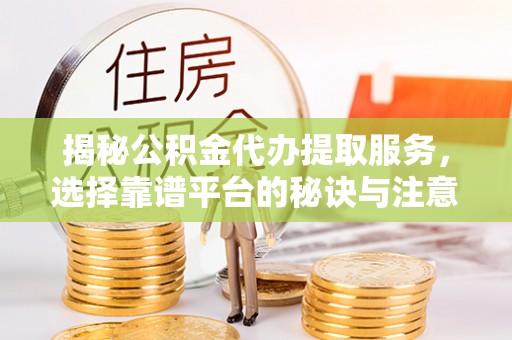 海城揭秘公积金代办提取服务，选择靠谱平台的秘诀与注意事项