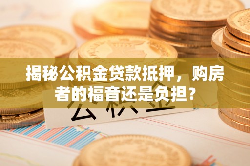 海城揭秘公积金贷款抵押，购房者的福音还是负担？