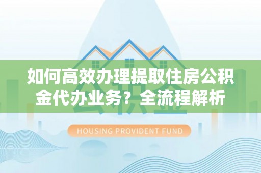 海城如何高效办理提取住房公积金代办业务？全流程解析