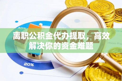 海城离职公积金代办提取，高效解决你的资金难题