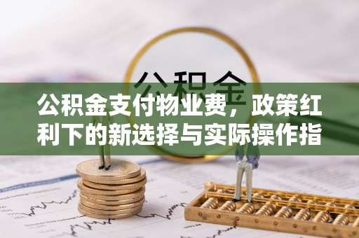 海城公积金支付物业费，政策红利下的新选择与实际操作指南