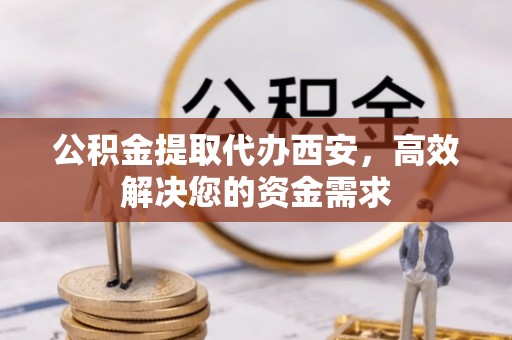 海城公积金提取代办西安，高效解决您的资金需求
