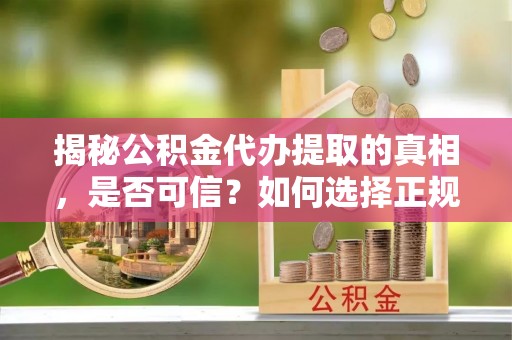 海城揭秘公积金代办提取的真相，是否可信？如何选择正规服务？