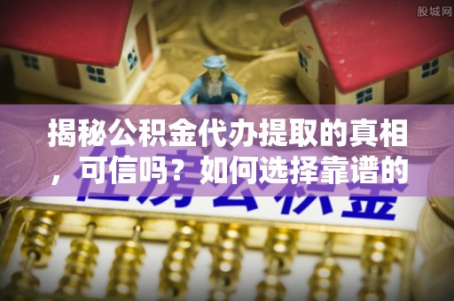 海城揭秘公积金代办提取的真相，可信吗？如何选择靠谱的服务商？