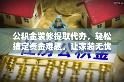 海城公积金装修提取代办，轻松搞定资金难题，让家装无忧