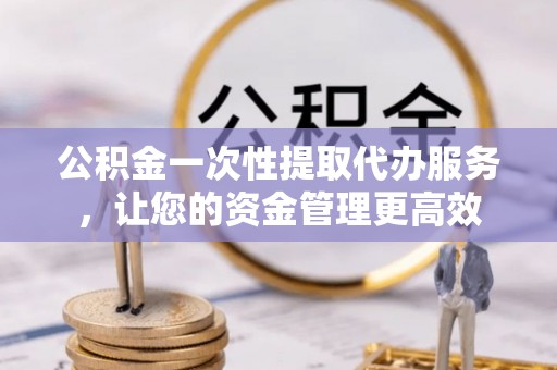 海城公积金一次性提取代办服务，让您的资金管理更高效