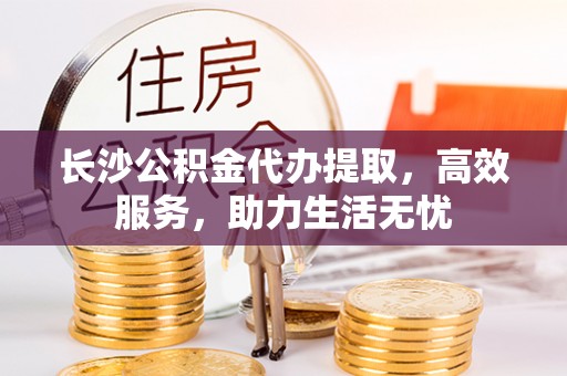 海城长沙公积金代办提取，高效服务，助力生活无忧