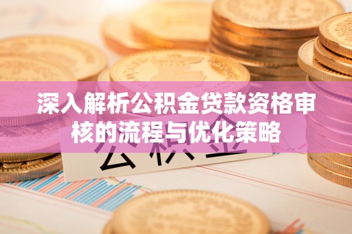 海城深入解析公积金贷款资格审核的流程与优化策略