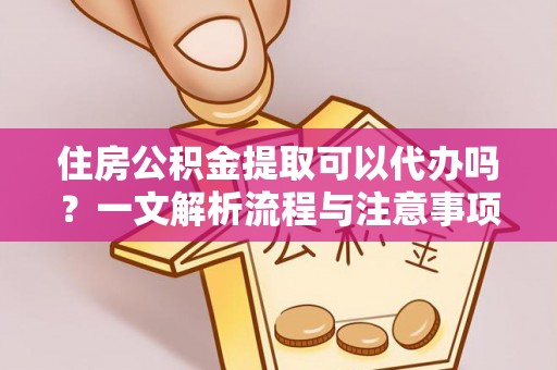 海城住房公积金提取可以代办吗？一文解析流程与注意事项