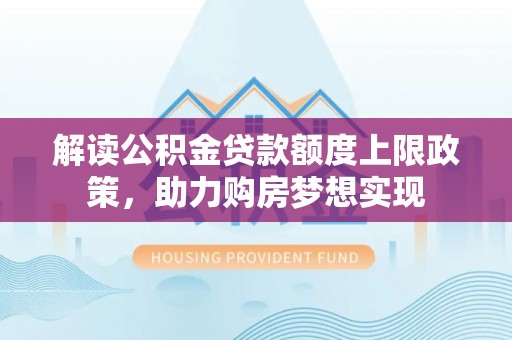 海城解读公积金贷款额度上限政策，助力购房梦想实现