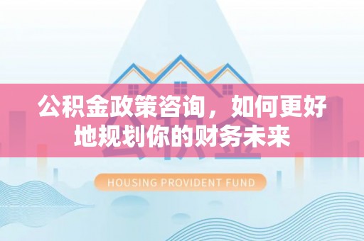 海城公积金政策咨询，如何更好地规划你的财务未来