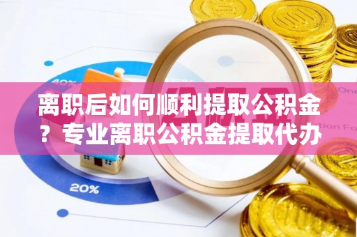 海城离职后如何顺利提取公积金？专业离职公积金提取代办服务指南