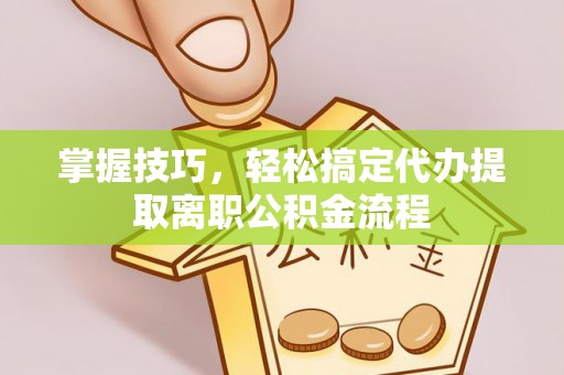 海城掌握技巧，轻松搞定代办提取离职公积金流程