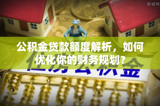海城公积金贷款额度解析，如何优化你的财务规划？