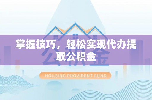 海城掌握技巧，轻松实现代办提取公积金