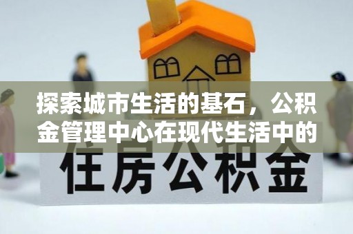 海城探索城市生活的基石，公积金管理中心在现代生活中的重要角色