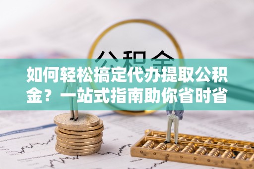 海城如何轻松搞定代办提取公积金？一站式指南助你省时省心