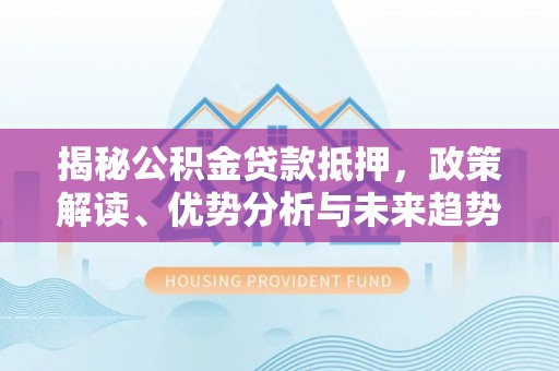 海城揭秘公积金贷款抵押，政策解读、优势分析与未来趋势