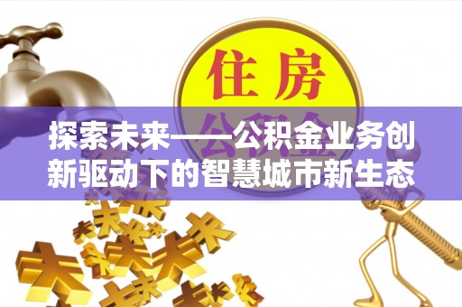 海城探索未来——公积金业务创新驱动下的智慧城市新生态