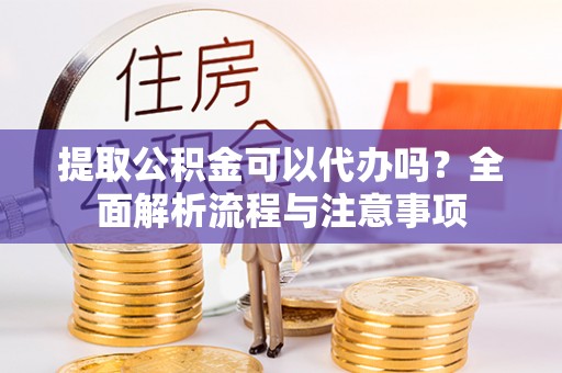海城提取公积金可以代办吗？全面解析流程与注意事项