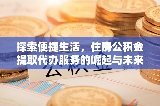 海城探索便捷生活，住房公积金提取代办服务的崛起与未来趋势