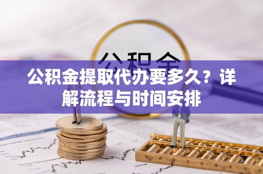 海城公积金提取代办要多久？详解流程与时间安排