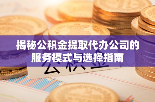 海城揭秘公积金提取代办公司的服务模式与选择指南