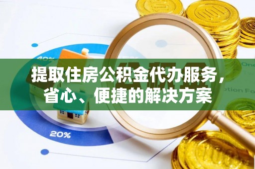 海城提取住房公积金代办服务，省心、便捷的解决方案
