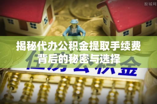 海城揭秘代办公积金提取手续费背后的秘密与选择
