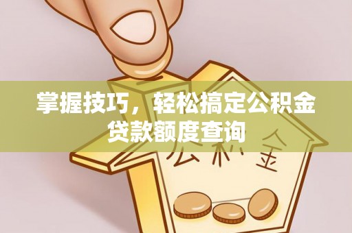 海城掌握技巧，轻松搞定公积金贷款额度查询