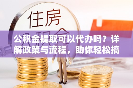海城公积金提取可以代办吗？详解政策与流程，助你轻松搞定！