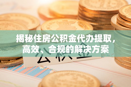 海城揭秘住房公积金代办提取，高效、合规的解决方案
