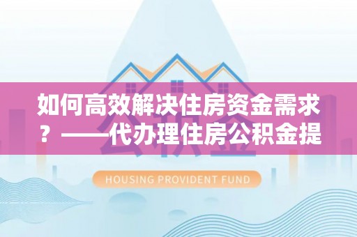 海城如何高效解决住房资金需求？——代办理住房公积金提取服务全解析