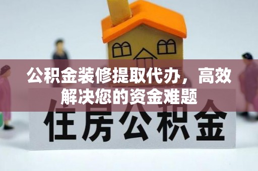 海城公积金装修提取代办，高效解决您的资金难题