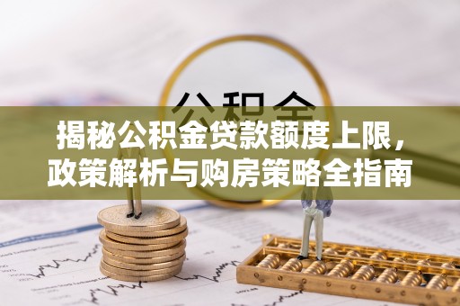 海城揭秘公积金贷款额度上限，政策解析与购房策略全指南
