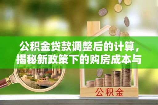 海城公积金贷款调整后的计算，揭秘新政策下的购房成本与规划策略