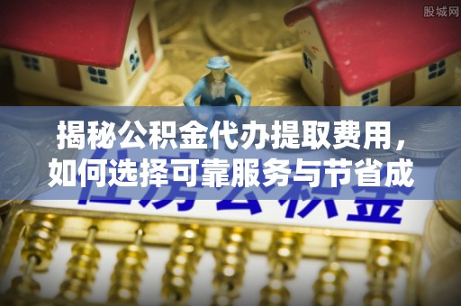 海城揭秘公积金代办提取费用，如何选择可靠服务与节省成本