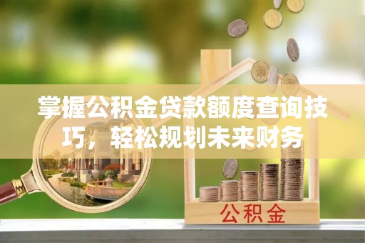 海城掌握公积金贷款额度查询技巧，轻松规划未来财务