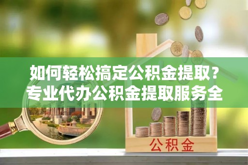 海城如何轻松搞定公积金提取？专业代办公积金提取服务全解析