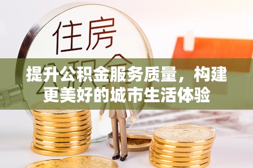 海城提升公积金服务质量，构建更美好的城市生活体验