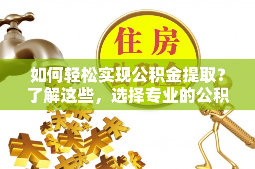 海城如何轻松实现公积金提取？了解这些，选择专业的公积金提取代办服务