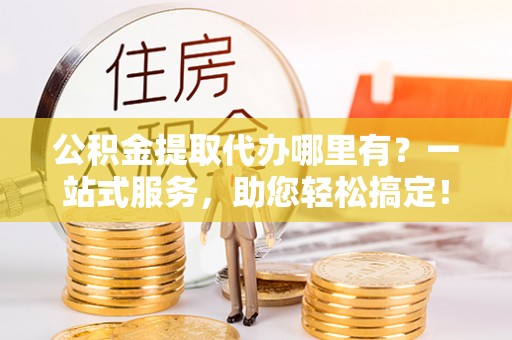 海城公积金提取代办哪里有？一站式服务，助您轻松搞定！